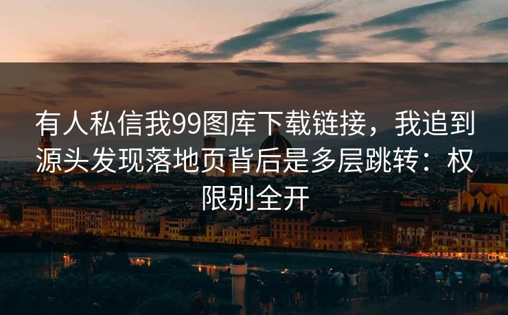有人私信我99图库下载链接，我追到源头发现落地页背后是多层跳转：权限别全开