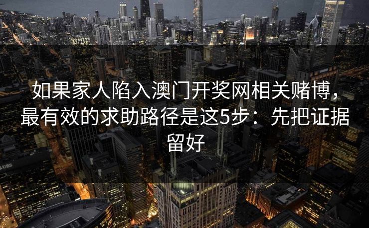 如果家人陷入澳门开奖网相关赌博，最有效的求助路径是这5步：先把证据留好