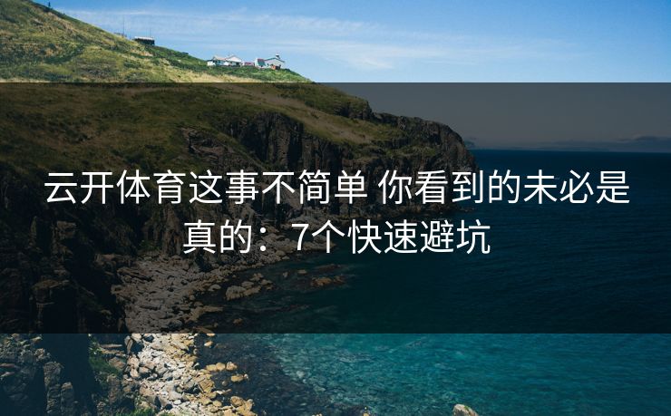 云开体育这事不简单 你看到的未必是真的：7个快速避坑