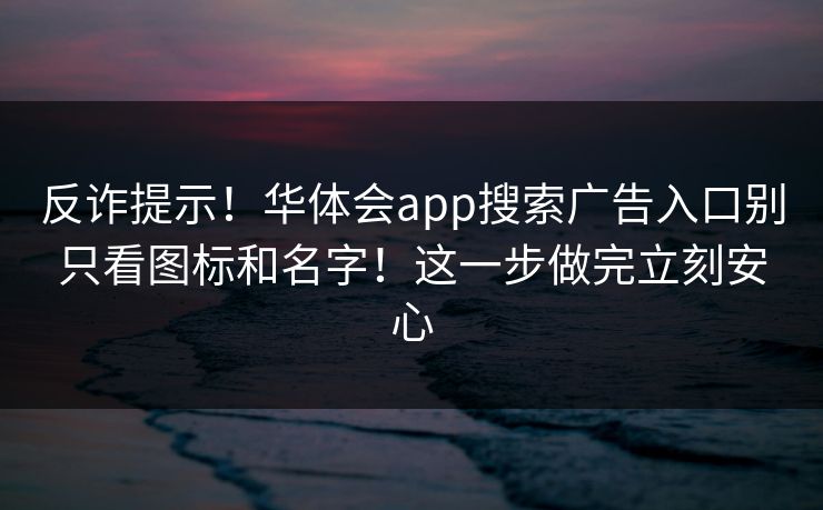 反诈提示！华体会app搜索广告入口别只看图标和名字！这一步做完立刻安心