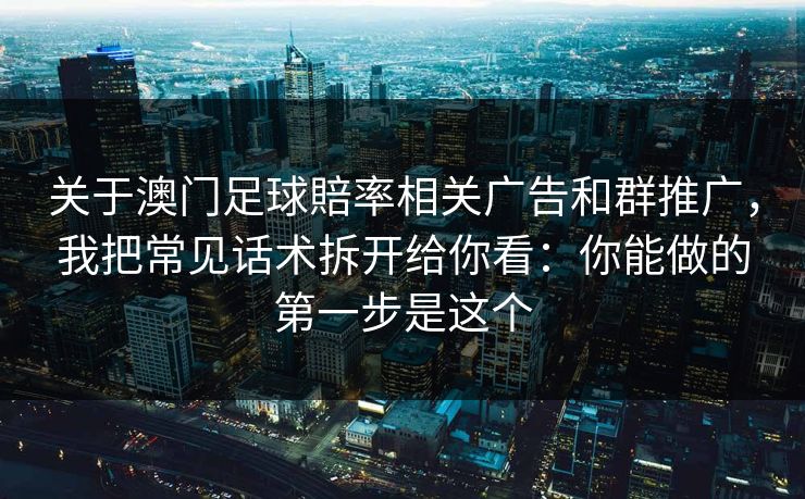 关于澳门足球賠率相关广告和群推广，我把常见话术拆开给你看：你能做的第一步是这个
