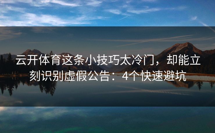 云开体育这条小技巧太冷门，却能立刻识别虚假公告：4个快速避坑