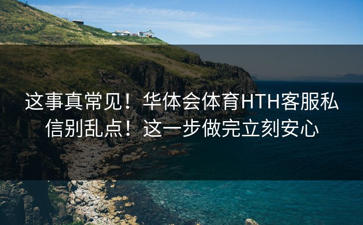 这事真常见！华体会体育HTH客服私信别乱点！这一步做完立刻安心
