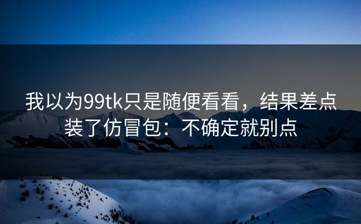 我以为99tk只是随便看看，结果差点装了仿冒包：不确定就别点