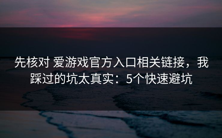 先核对 爱游戏官方入口相关链接，我踩过的坑太真实：5个快速避坑