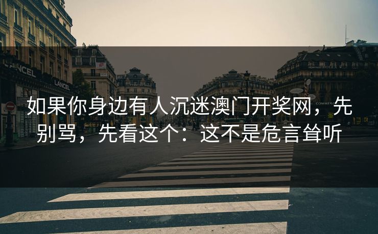 如果你身边有人沉迷澳门开奖网，先别骂，先看这个：这不是危言耸听