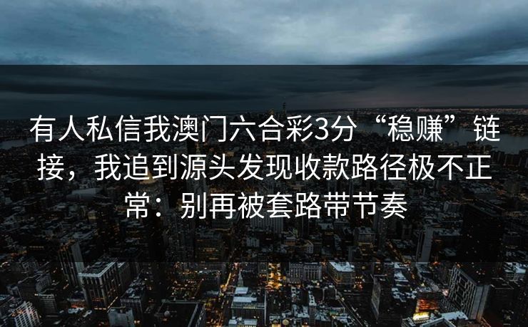 有人私信我澳门六合彩3分“稳赚”链接，我追到源头发现收款路径极不正常：别再被套路带节奏