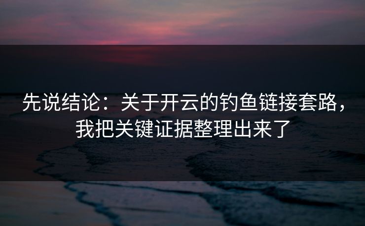 先说结论：关于开云的钓鱼链接套路，我把关键证据整理出来了