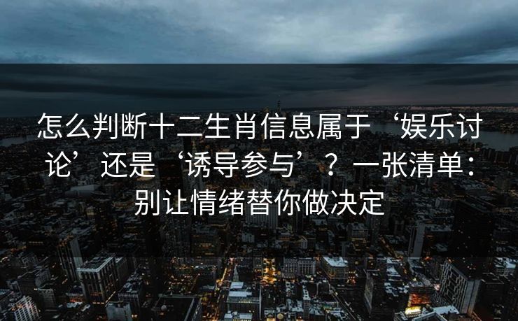 怎么判断十二生肖信息属于‘娱乐讨论’还是‘诱导参与’？一张清单：别让情绪替你做决定