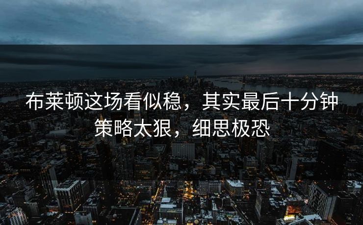 布莱顿这场看似稳，其实最后十分钟策略太狠，细思极恐