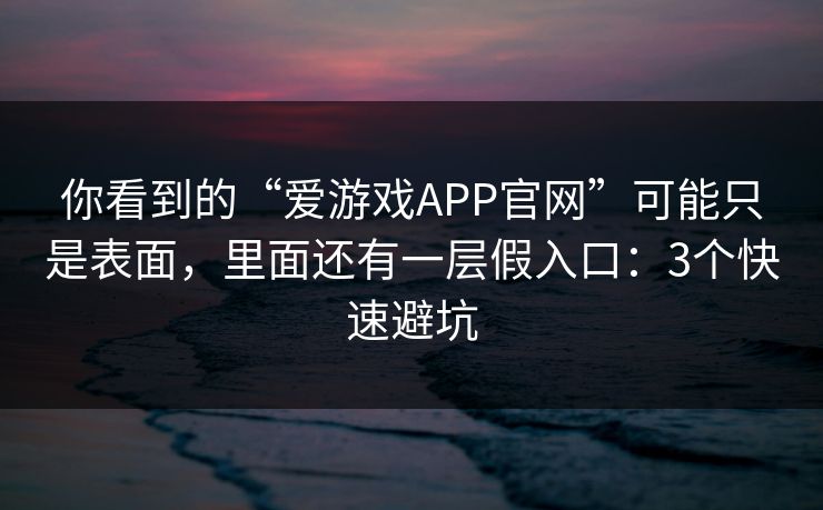 你看到的“爱游戏APP官网”可能只是表面，里面还有一层假入口：3个快速避坑