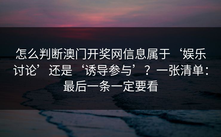 怎么判断澳门开奖网信息属于‘娱乐讨论’还是‘诱导参与’？一张清单：最后一条一定要看