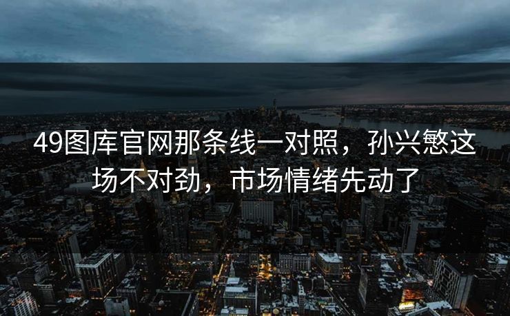 49图库官网那条线一对照，孙兴慜这场不对劲，市场情绪先动了