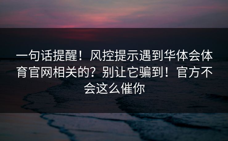 一句话提醒！风控提示遇到华体会体育官网相关的？别让它骗到！官方不会这么催你