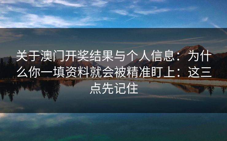 关于澳门开奖结果与个人信息：为什么你一填资料就会被精准盯上：这三点先记住