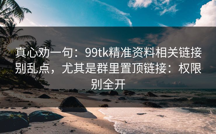真心劝一句：99tk精准资料相关链接别乱点，尤其是群里置顶链接：权限别全开