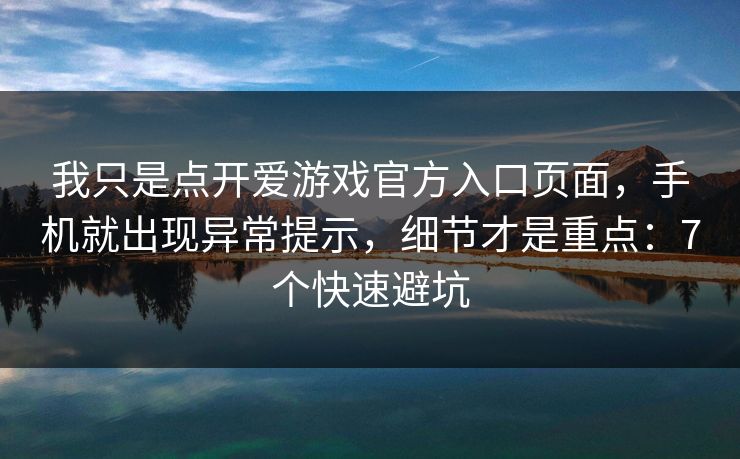 我只是点开爱游戏官方入口页面，手机就出现异常提示，细节才是重点：7个快速避坑