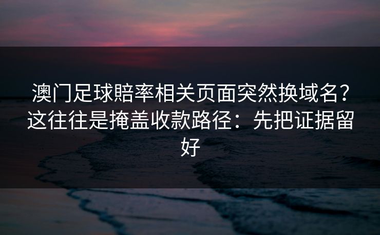 澳门足球賠率相关页面突然换域名？这往往是掩盖收款路径：先把证据留好