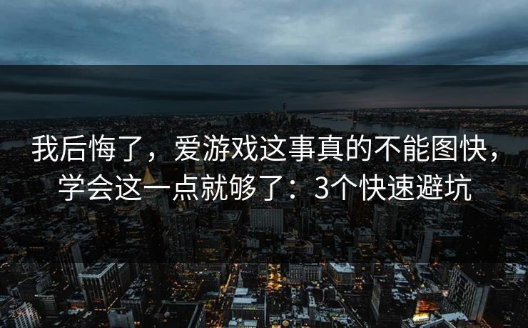 我后悔了，爱游戏这事真的不能图快，学会这一点就够了：3个快速避坑