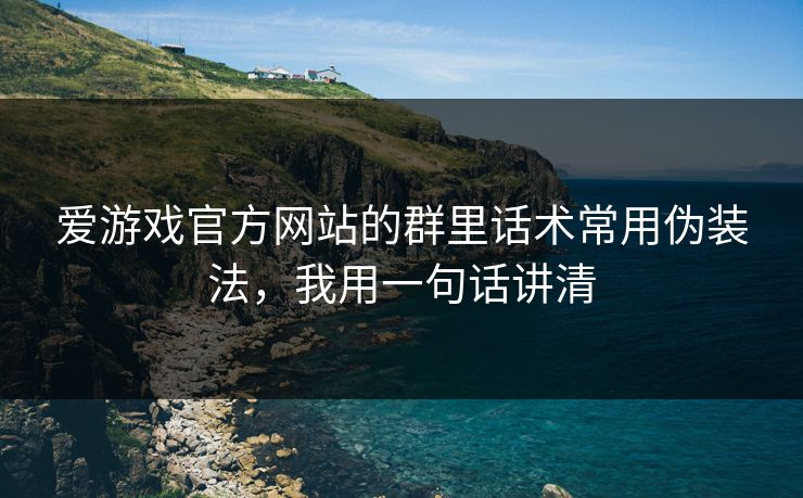 爱游戏官方网站的群里话术常用伪装法，我用一句话讲清