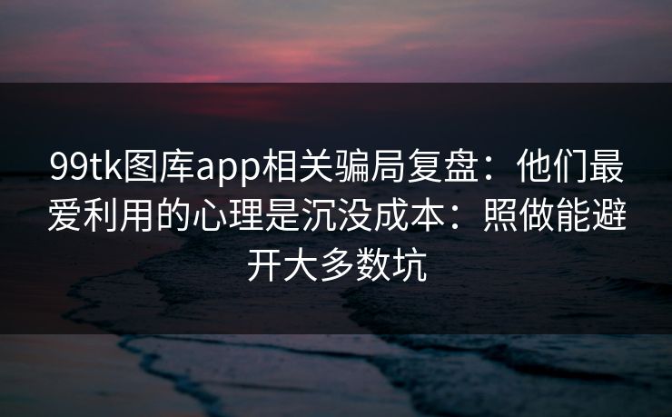 99tk图库app相关骗局复盘：他们最爱利用的心理是沉没成本：照做能避开大多数坑