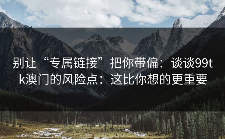 别让“专属链接”把你带偏：谈谈99tk澳门的风险点：这比你想的更重要