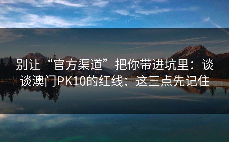 别让“官方渠道”把你带进坑里：谈谈澳门PK10的红线：这三点先记住