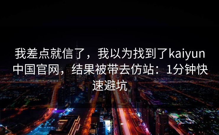 我差点就信了，我以为找到了kaiyun中国官网，结果被带去仿站：1分钟快速避坑