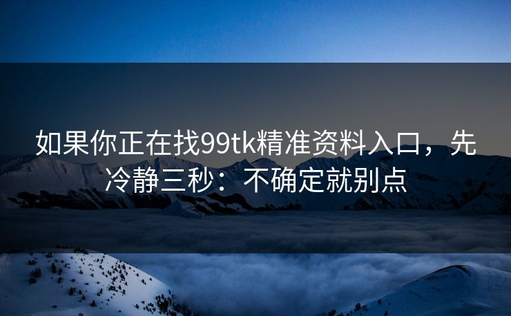 如果你正在找99tk精准资料入口，先冷静三秒：不确定就别点