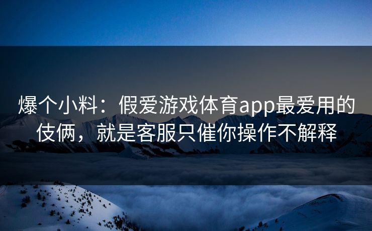 爆个小料：假爱游戏体育app最爱用的伎俩，就是客服只催你操作不解释