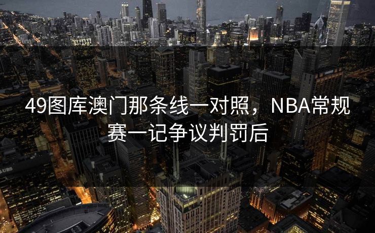 49图库澳门那条线一对照，NBA常规赛一记争议判罚后
