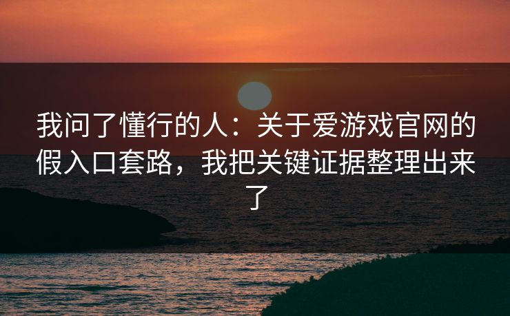 我问了懂行的人：关于爱游戏官网的假入口套路，我把关键证据整理出来了
