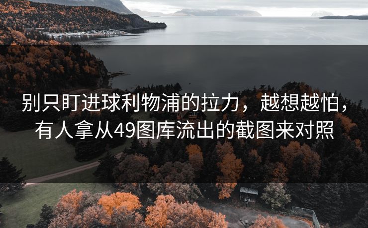 别只盯进球利物浦的拉力，越想越怕，有人拿从49图库流出的截图来对照