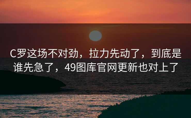 C罗这场不对劲，拉力先动了，到底是谁先急了，49图库官网更新也对上了