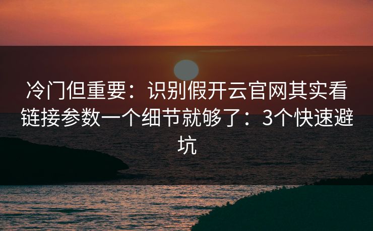 冷门但重要：识别假开云官网其实看链接参数一个细节就够了：3个快速避坑