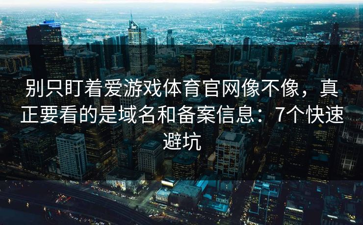 别只盯着爱游戏体育官网像不像，真正要看的是域名和备案信息：7个快速避坑