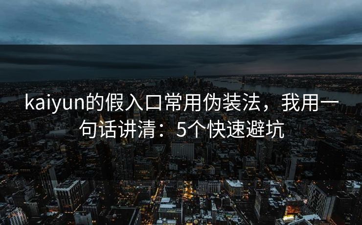 kaiyun的假入口常用伪装法，我用一句话讲清：5个快速避坑