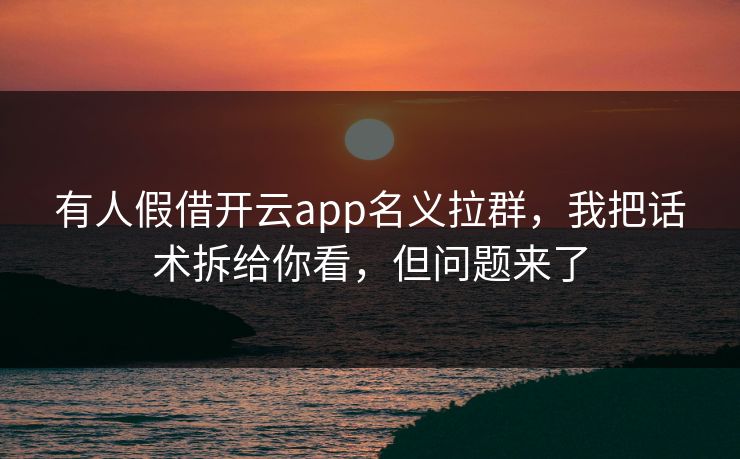 有人假借开云app名义拉群，我把话术拆给你看，但问题来了