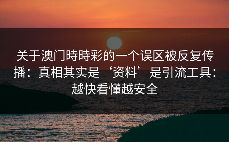 关于澳门時時彩的一个误区被反复传播：真相其实是‘资料’是引流工具：越快看懂越安全