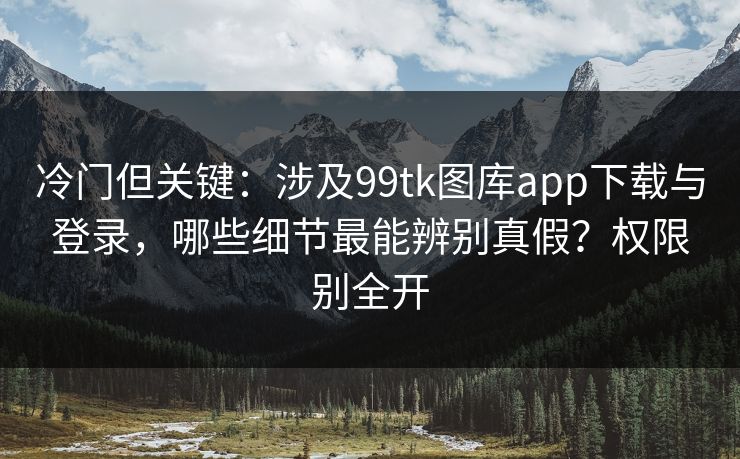 冷门但关键：涉及99tk图库app下载与登录，哪些细节最能辨别真假？权限别全开