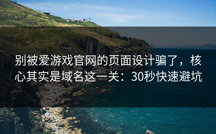 别被爱游戏官网的页面设计骗了，核心其实是域名这一关：30秒快速避坑