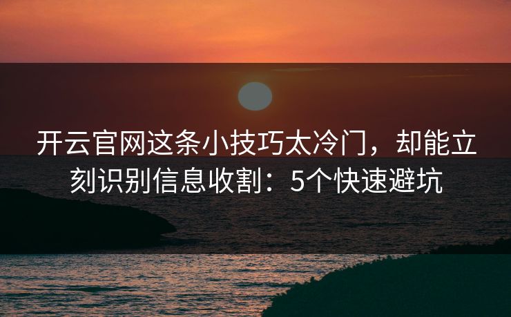 开云官网这条小技巧太冷门，却能立刻识别信息收割：5个快速避坑