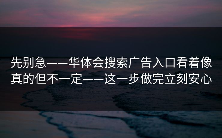 先别急——华体会搜索广告入口看着像真的但不一定——这一步做完立刻安心