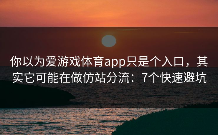 你以为爱游戏体育app只是个入口，其实它可能在做仿站分流：7个快速避坑
