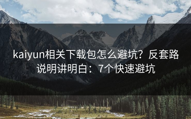 kaiyun相关下载包怎么避坑？反套路说明讲明白：7个快速避坑