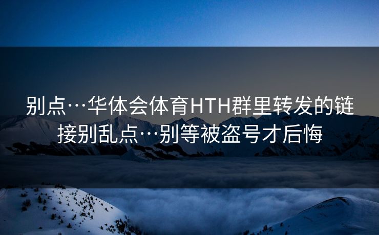 别点…华体会体育HTH群里转发的链接别乱点…别等被盗号才后悔