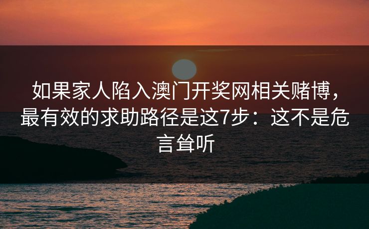 如果家人陷入澳门开奖网相关赌博，最有效的求助路径是这7步：这不是危言耸听